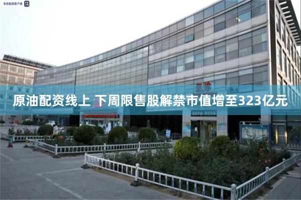 原油配资线上 下周限售股解禁市值增至323亿元