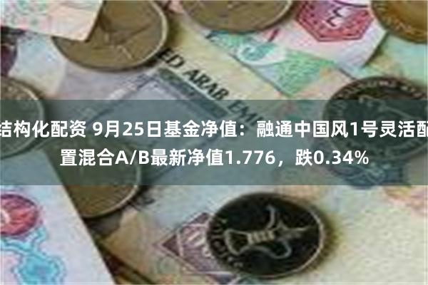 结构化配资 9月25日基金净值：融通中国风1号灵活配置混合A/B最新净值1.776，跌0.34%