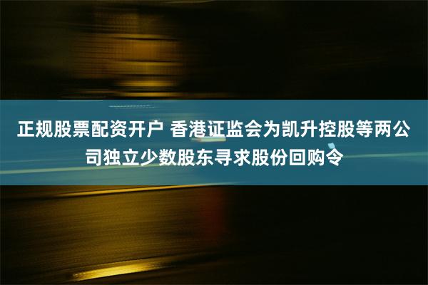 正规股票配资开户 香港证监会为凯升控股等两公司独立少数股东寻求股份回购令