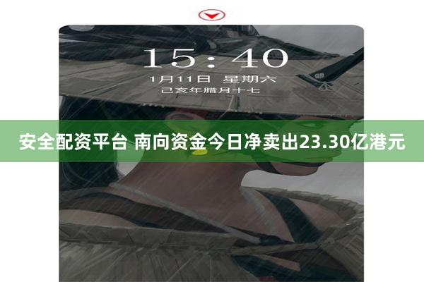 安全配资平台 南向资金今日净卖出23.30亿港元