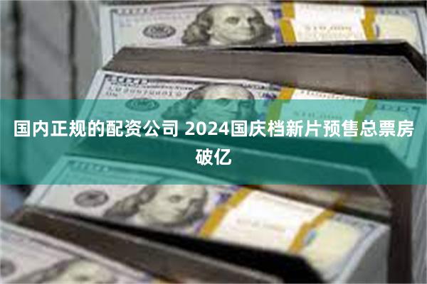 国内正规的配资公司 2024国庆档新片预售总票房破亿