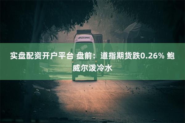 实盘配资开户平台 盘前：道指期货跌0.26% 鲍威尔泼冷水