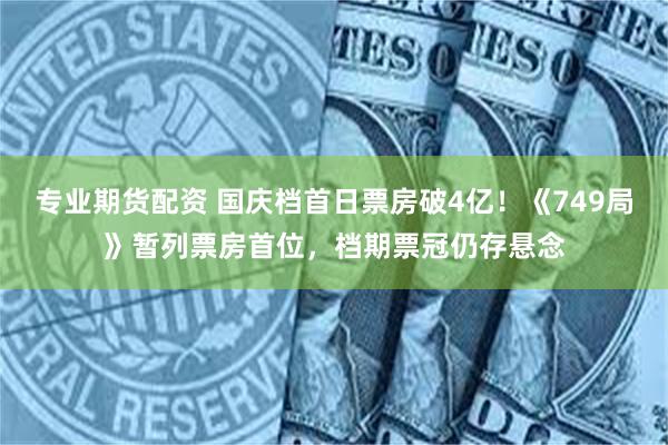 专业期货配资 国庆档首日票房破4亿！《749局》暂列票房首位，档期票冠仍存悬念