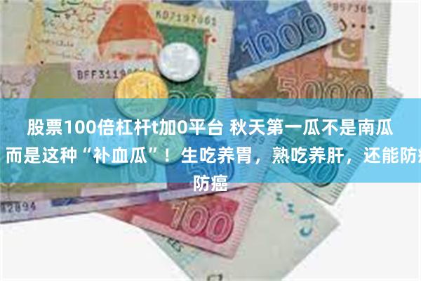 股票100倍杠杆t加0平台 秋天第一瓜不是南瓜，而是这种“补