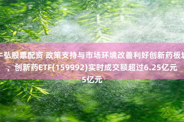 牛弘股票配资 政策支持与市场环境改善利好创新药板块，创新药ETF(159992)实时成交额超过6.25亿元