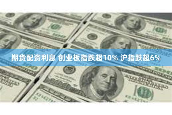 期货配资利息 创业板指跌超10% 沪指跌超6%