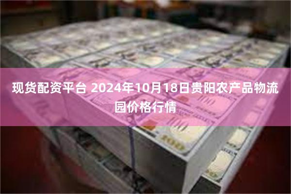 现货配资平台 2024年10月18日贵阳农产品物流园价格行情