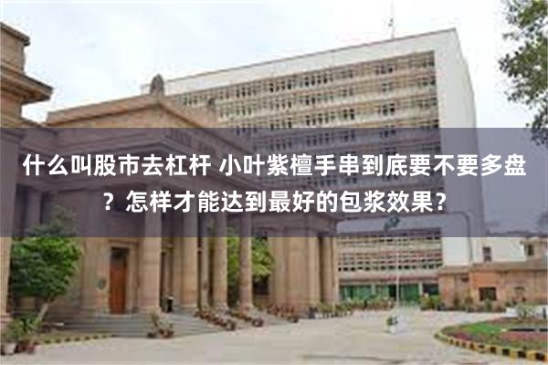 什么叫股市去杠杆 小叶紫檀手串到底要不要多盘？怎样才能达到最