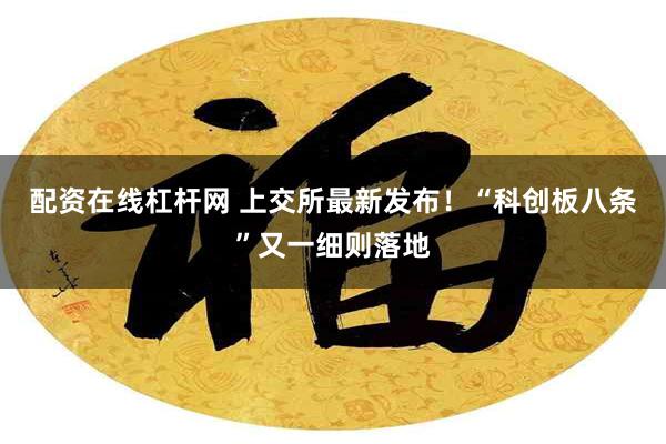 配资在线杠杆网 上交所最新发布！“科创板八条”又一细则落地