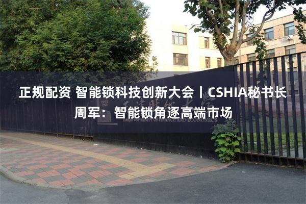 正规配资 智能锁科技创新大会丨CSHIA秘书长周军：智能锁角