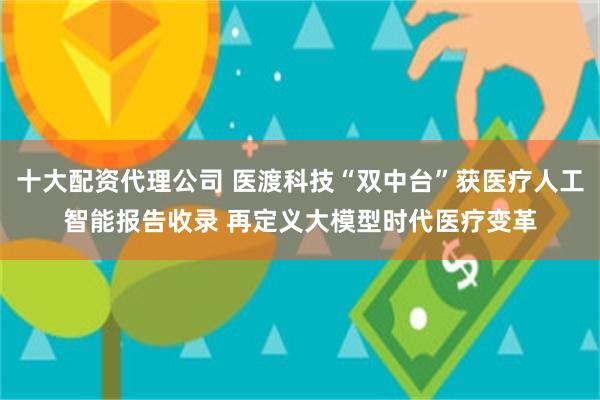 十大配资代理公司 医渡科技“双中台”获医疗人工智能报告收录 