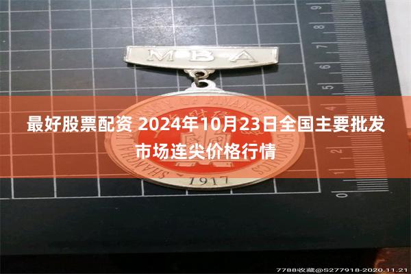 最好股票配资 2024年10月23日全国主要批发市场连尖价格