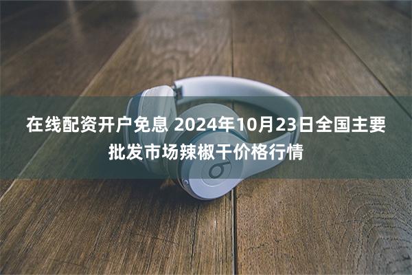 在线配资开户免息 2024年10月23日全国主要批发市场辣椒