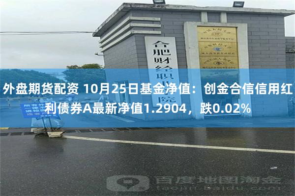 外盘期货配资 10月25日基金净值：创金合信信用红利债券A最新净值1.2904，跌0.02%