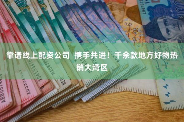 靠谱线上配资公司 携手共进！千余款地方好物热销大湾区