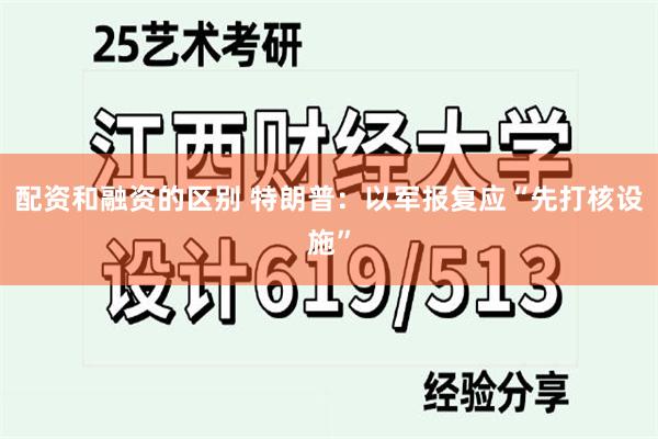 配资和融资的区别 特朗普：以军报复应“先打核设施”