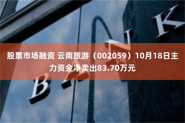 股票市场融资 云南旅游（002059）10月18日主力资金净卖出83.70万元