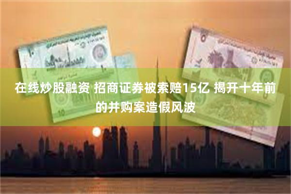 在线炒股融资 招商证券被索赔15亿 揭开十年前的并购案造假风波