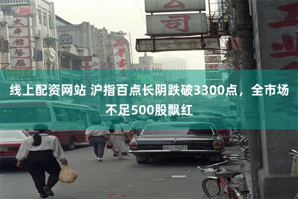 线上配资网站 沪指百点长阴跌破3300点，全市场不足500股