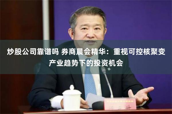 炒股公司靠谱吗 券商晨会精华：重视可控核聚变产业趋势下的投资