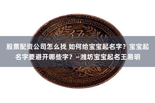 股票配资公司怎么找 如何给宝宝起名字？宝宝起名字要避开哪些字