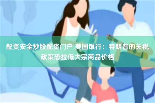 配资安全炒股配资门户 美国银行：特朗普的关税政策恐拉低大宗商品价格