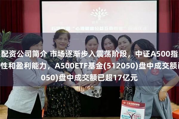 配资公司简介 市场逐渐步入震荡阶段，中证A500指数兼具成长性和盈利能力，A500ETF基金(512050)盘中成交额已超17亿元