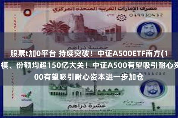 股票t加0平台 持续突破！中证A500ETF南方(159352)最新规模、份额均超150亿大关！中证A500有望吸引耐心资本进一步加仓