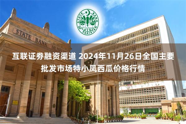 互联证劵融资渠道 2024年11月26日全国主要批发市场特小凤西瓜价格行情