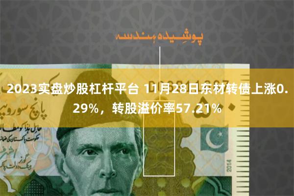 2023实盘炒股杠杆平台 11月28日东材转债上涨0.29%，转股溢价率57.21%