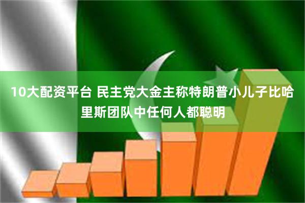 10大配资平台 民主党大金主称特朗普小儿子比哈里斯团队中任何