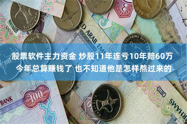 股票软件主力资金 炒股11年连亏10年赔60万 今年总算赚钱了 也不知道他是怎样熬过来的