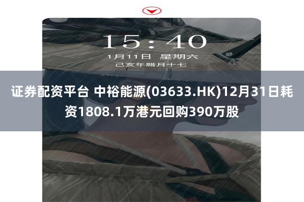 证券配资平台 中裕能源(03633.HK)12月31日耗资1808.1万港元回购390万股