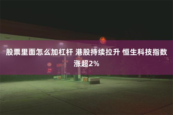 股票里面怎么加杠杆 港股持续拉升 恒生科技指数涨超2%