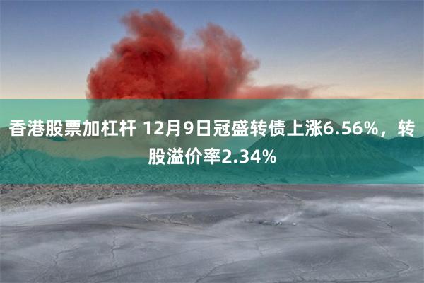 香港股票加杠杆 12月9日冠盛转债上涨6.56%，转股溢价率