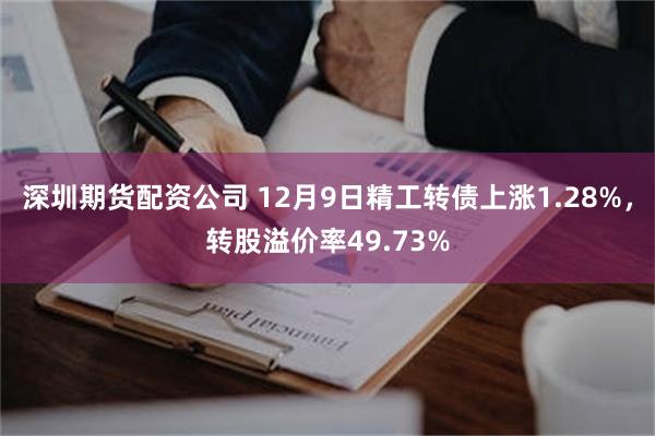 深圳期货配资公司 12月9日精工转债上涨1.28%，转股溢价