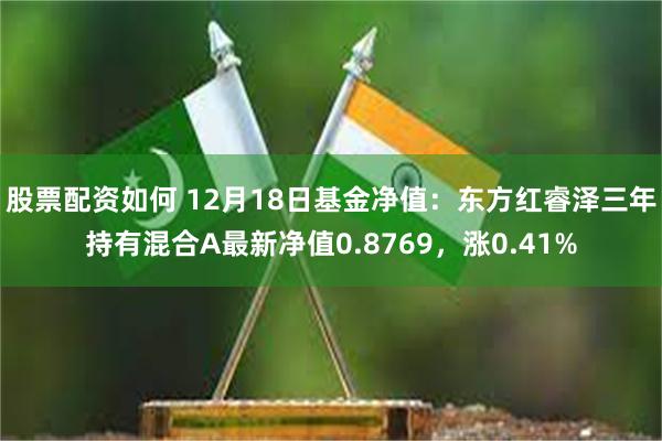 股票配资如何 12月18日基金净值：东方红睿泽三年持有混合A最新净值0.8769，涨0.41%