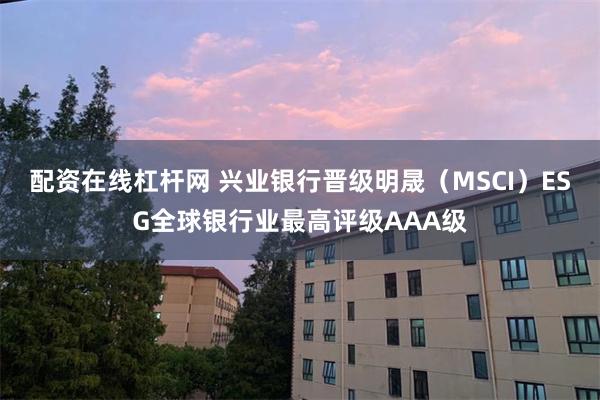 配资在线杠杆网 兴业银行晋级明晟（MSCI）ESG全球银行业最高评级AAA级