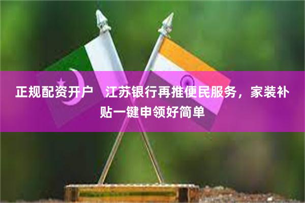 正规配资开户   江苏银行再推便民服务，家装补贴一键申领好简单