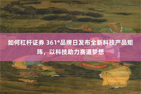 如何杠杆证券 361°品牌日发布全新科技产品矩阵，以科技助力赛道梦想