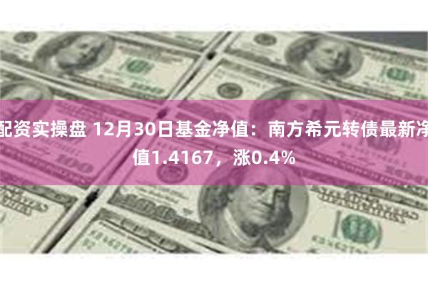 配资实操盘 12月30日基金净值：南方希元转债最新净值1.4167，涨0.4%