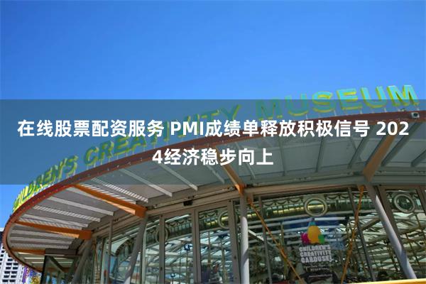 在线股票配资服务 PMI成绩单释放积极信号 2024经济稳步向上