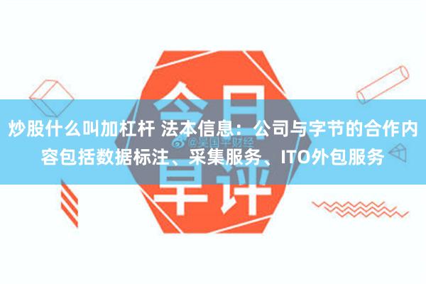 炒股什么叫加杠杆 法本信息：公司与字节的合作内容包括数据标注、采集服务、ITO外包服务