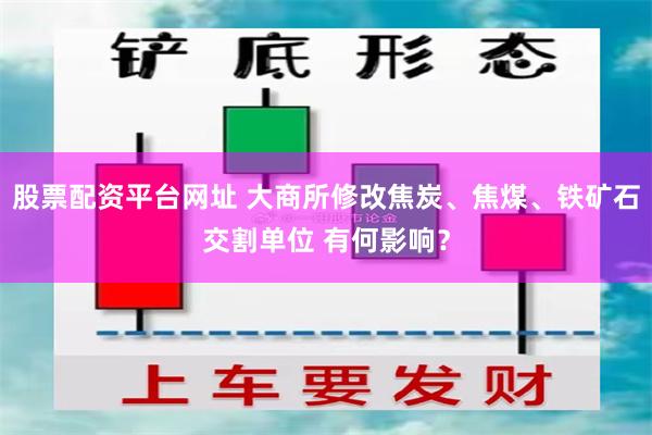 股票配资平台网址 大商所修改焦炭、焦煤、铁矿石交割单位 有何