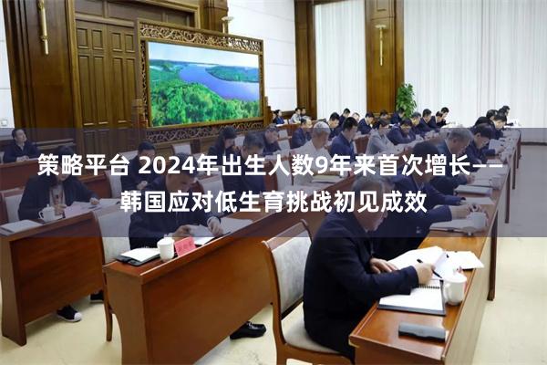 策略平台 2024年出生人数9年来首次增长—— 韩国应对低生育挑战初见成效