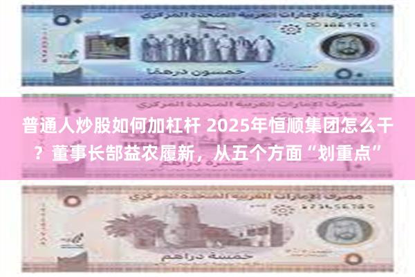 普通人炒股如何加杠杆 2025年恒顺集团怎么干？董事长郜益农