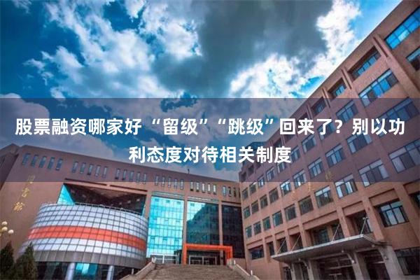 股票融资哪家好 “留级”“跳级”回来了？别以功利态度对待相关制度