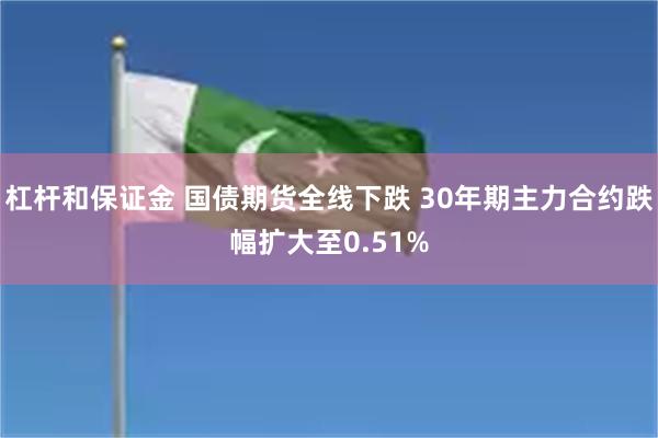 杠杆和保证金 国债期货全线下跌 30年期主力合约跌幅扩大至0.51%