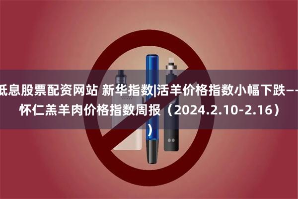 低息股票配资网站 新华指数|活羊价格指数小幅下跌——怀仁羔羊肉价格指数周报（2024.2.10-2.16）