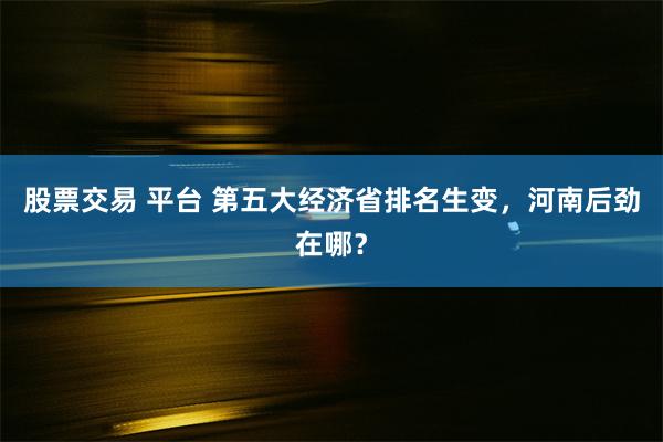 股票交易 平台 第五大经济省排名生变，河南后劲在哪？